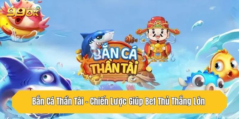 Bắn Cá Thần Tài - Chiến Lược Giúp Bet Thủ Thắng Lớn Tại 99OK