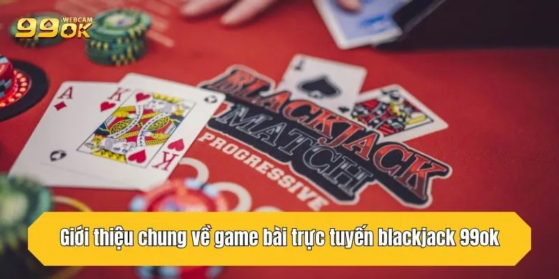 Blackjack 99OK - Mẹo Chơi Là Thắng Từ Cao Thủ Kinh Nghiệm 2 Giới thiệu chung về game bài trực tuyến blackjack 99OK
