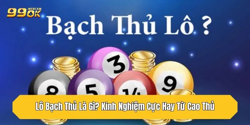 Lô Bạch Thủ Là Gì? Kinh Nghiệm Cực Hay Từ Cao Thủ 99OK