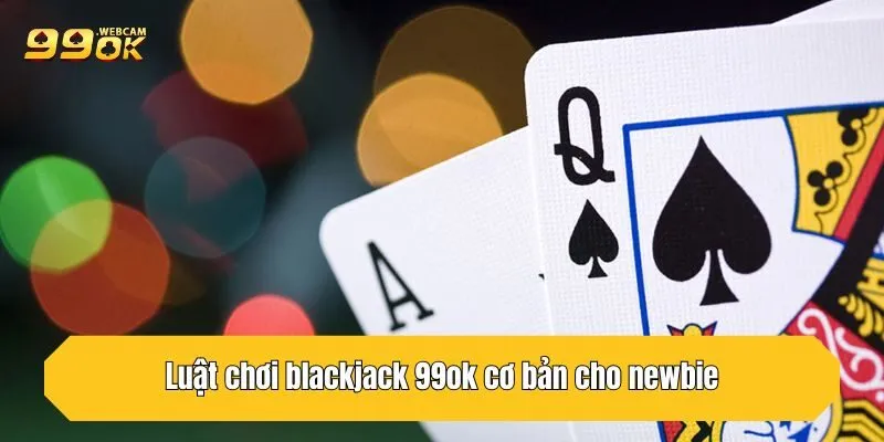 Blackjack 99OK - Mẹo Chơi Là Thắng Từ Cao Thủ Kinh Nghiệm 3 Luật chơi blackjack 99OK cơ bản cho newbie