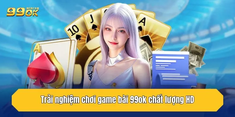 Trải nghiệm chơi game bài 99OK chất lượng HD