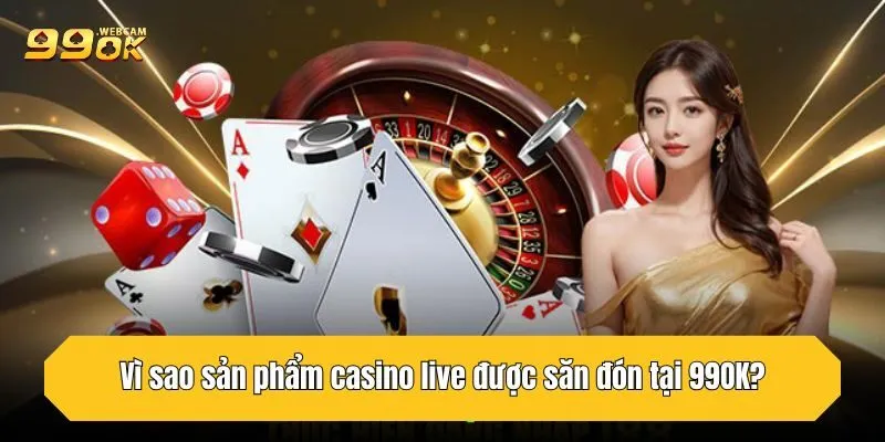Vì sao sản phẩm casino live được săn đón tại 99OK?
